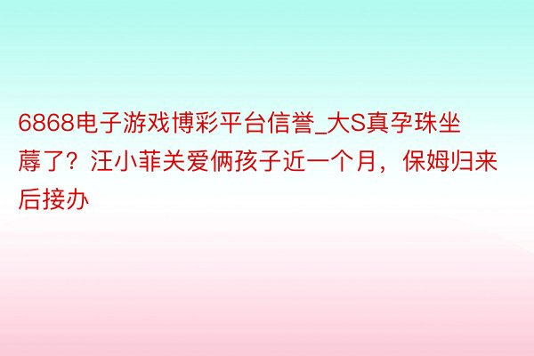 6868电子游戏博彩平台信誉_大S真孕珠坐蓐了？汪小菲关爱俩孩子近一个月，保姆归来后接办