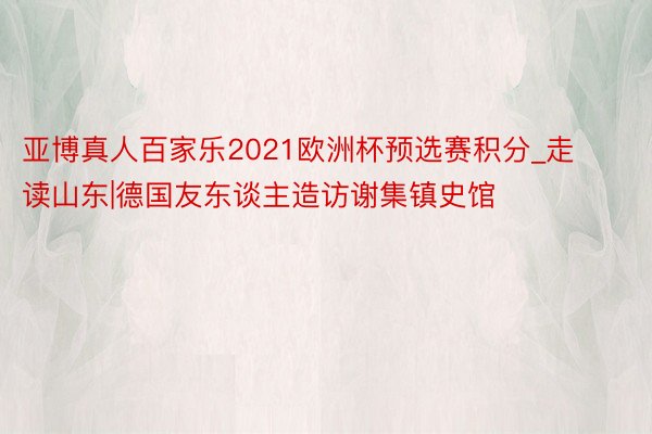 亚博真人百家乐2021欧洲杯预选赛积分_走读山东|德国友东谈主造访谢集镇史馆