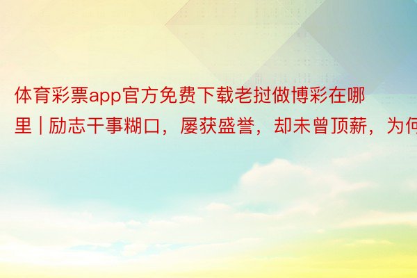 体育彩票app官方免费下载老挝做博彩在哪里 | 励志干事糊口，屡获盛誉，却未曾顶薪，为何？