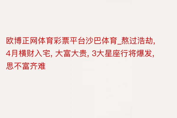 欧博正网体育彩票平台沙巴体育_熬过浩劫, 4月横财入宅, 大富大贵, 3大星座行将爆发, 思不富齐难