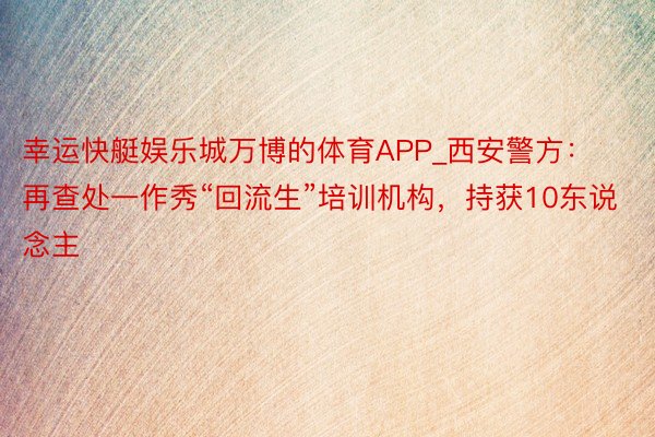 幸运快艇娱乐城万博的体育APP_西安警方：再查处一作秀“回流生”培训机构，持获10东说念主