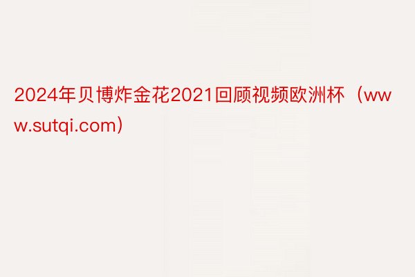 2024年贝博炸金花2021回顾视频欧洲杯（www.sutqi.com）