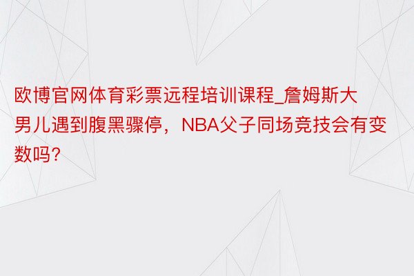 欧博官网体育彩票远程培训课程_詹姆斯大男儿遇到腹黑骤停，NBA父子同场竞技会有变数吗?