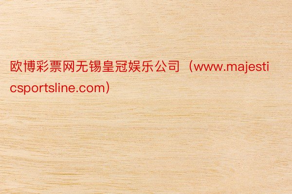 欧博彩票网无锡皇冠娱乐公司（www.majesticsportsline.com）