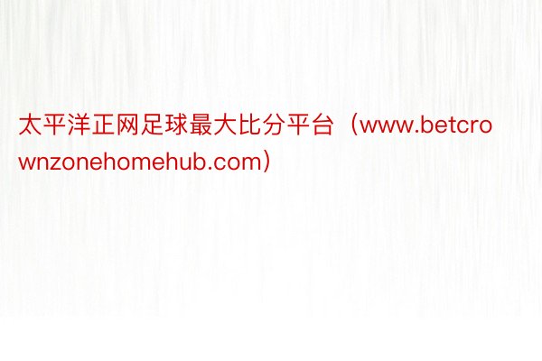 太平洋正网足球最大比分平台（www.betcrownzonehomehub.com）