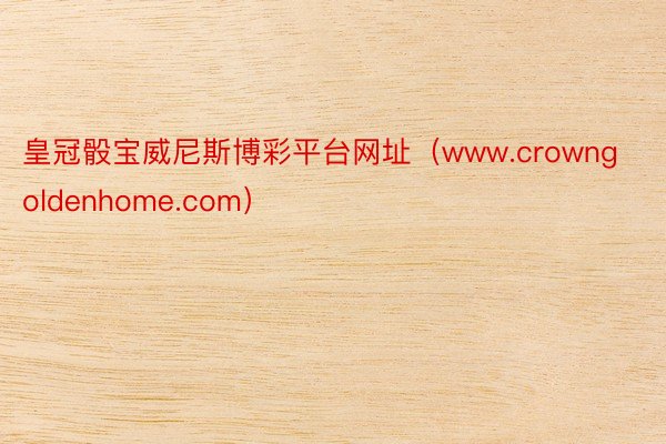 皇冠骰宝威尼斯博彩平台网址（www.crowngoldenhome.com）