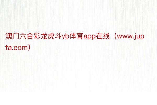 澳门六合彩龙虎斗yb体育app在线（www.jupfa.com）