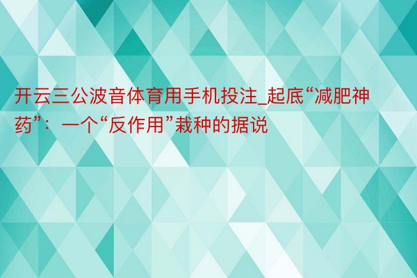 开云三公波音体育用手机投注_起底“减肥神药”：一个“反作用”栽种的据说