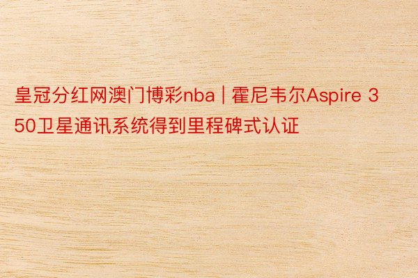 皇冠分红网澳门博彩nba | 霍尼韦尔Aspire 350卫星通讯系统得到里程碑式认证