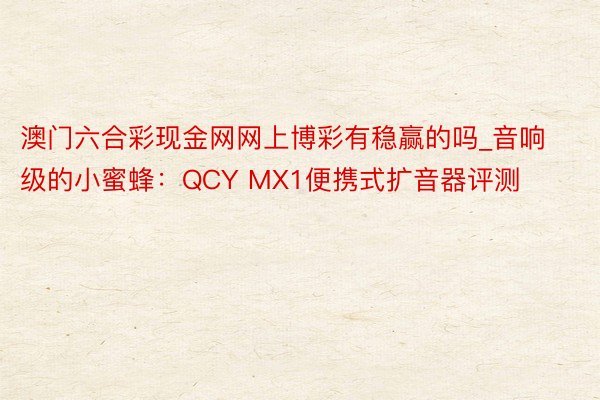 澳门六合彩现金网网上博彩有稳赢的吗_音响级的小蜜蜂：QCY MX1便携式扩音器评测