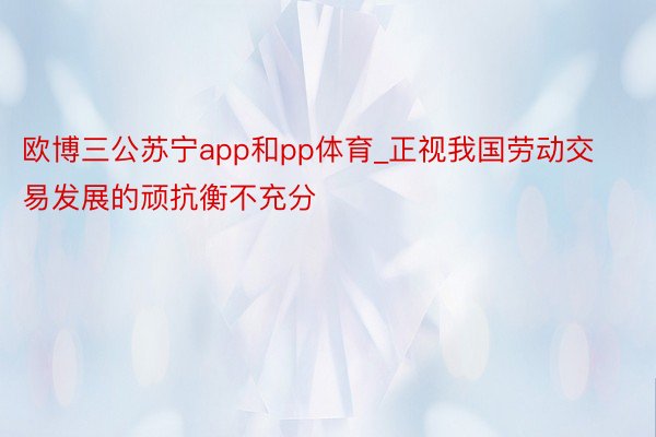 欧博三公苏宁app和pp体育_正视我国劳动交易发展的顽抗衡不充分