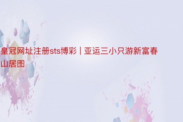 皇冠网址注册sts博彩 | 亚运三小只游新富春山居图