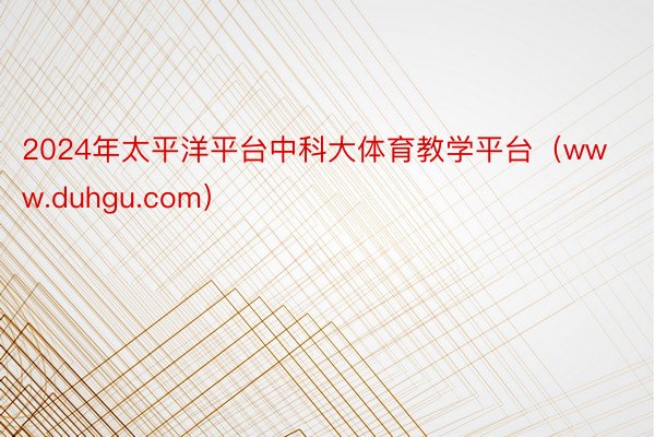 2024年太平洋平台中科大体育教学平台（www.duhgu.com）