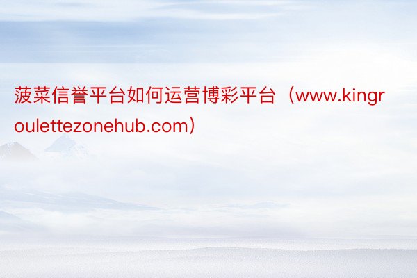 菠菜信誉平台如何运营博彩平台（www.kingroulettezonehub.com）