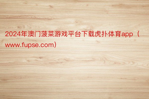 2024年澳门菠菜游戏平台下载虎扑体育app（www.fupse.com）