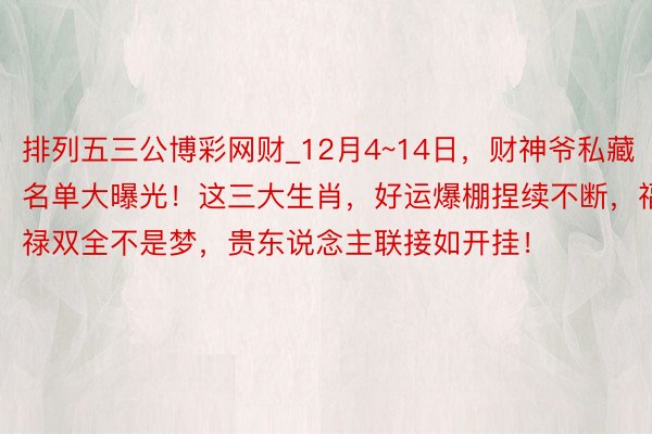 排列五三公博彩网财_12月4~14日，财神爷私藏名单大曝光！这三大生肖，好运爆棚捏续不断，福禄双全不是梦，贵东说念主联接如开挂！