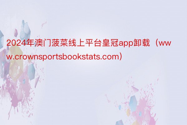 2024年澳门菠菜线上平台皇冠app卸载（www.crownsportsbookstats.com）