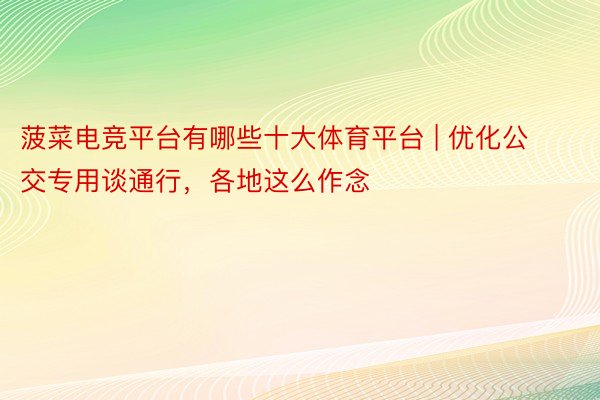 菠菜电竞平台有哪些十大体育平台 | 优化公交专用谈通行，各地这么作念