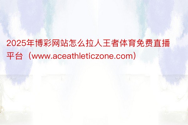 2025年博彩网站怎么拉人王者体育免费直播平台（www.aceathleticzone.com）