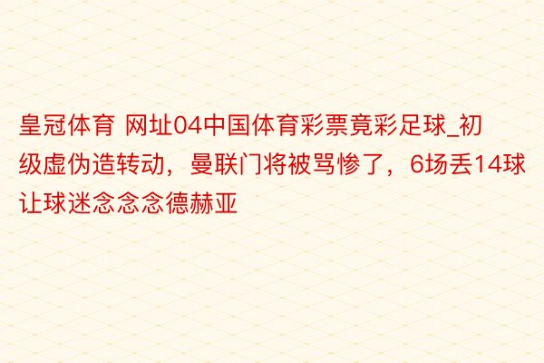 皇冠体育 网址04中国体育彩票竟彩足球_初级虚伪造转动，曼联门将被骂惨了，6场丢14球让球迷念念念德赫亚