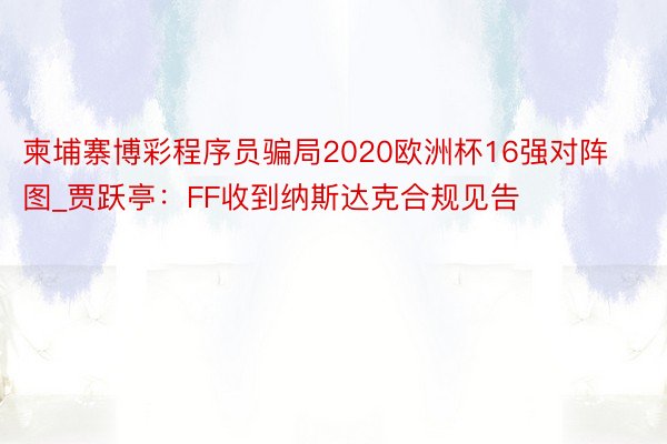 柬埔寨博彩程序员骗局2020欧洲杯16强对阵图_贾跃亭：FF收到纳斯达克合规见告