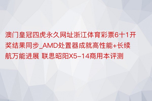 澳门皇冠四虎永久网址浙江体育彩票6十1开奖结果同步_AMD处置器成就高性能+长续航万能进展 联思昭阳X5-14商用本评测