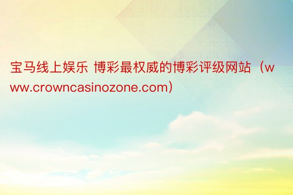 宝马线上娱乐 博彩最权威的博彩评级网站（www.crowncasinozone.com）