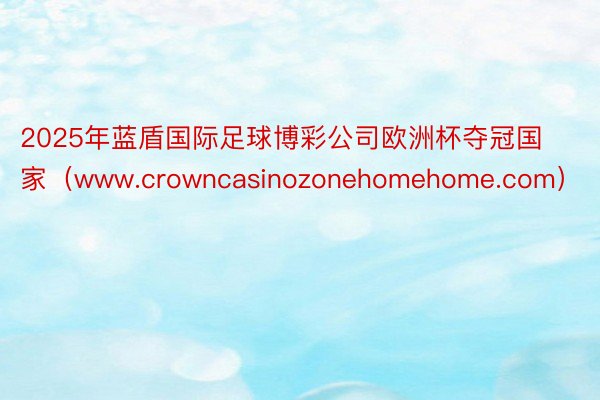 2025年蓝盾国际足球博彩公司欧洲杯夺冠国家（www.crowncasinozonehomehome.com）