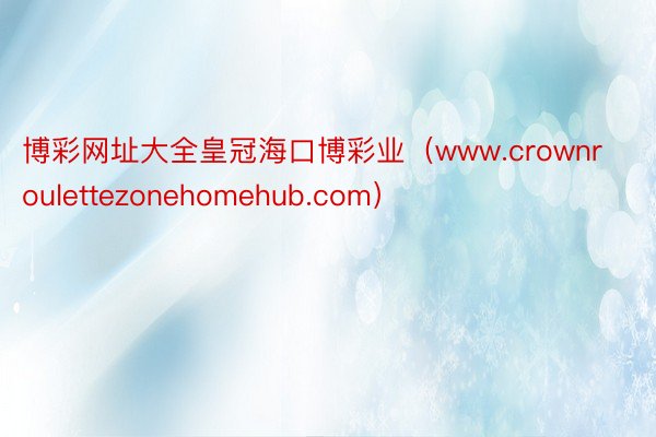 博彩网址大全皇冠海口博彩业（www.crownroulettezonehomehub.com）