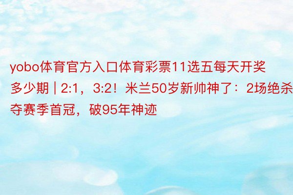 yobo体育官方入口体育彩票11选五每天开奖多少期 | 2:1，3:2！米兰50岁新帅神了：2场绝杀+夺赛季首冠，破95年神迹