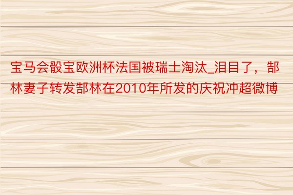 宝马会骰宝欧洲杯法国被瑞士淘汰_泪目了，郜林妻子转发郜林在2010年所发的庆祝冲超微博