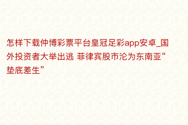 怎样下载仲博彩票平台皇冠足彩app安卓_国外投资者大举出逃 菲律宾股市沦为东南亚“垫底差生”