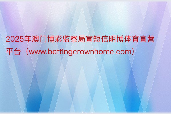 2025年澳门博彩监察局宣短信明博体育直营平台（www.bettingcrownhome.com）