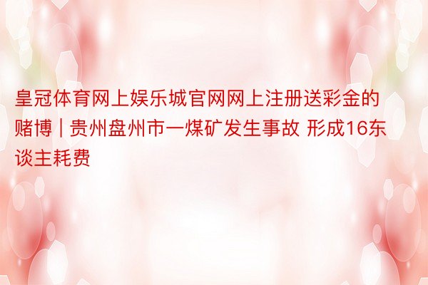 皇冠体育网上娱乐城官网网上注册送彩金的赌博 | 贵州盘州市一煤矿发生事故 形成16东谈主耗费