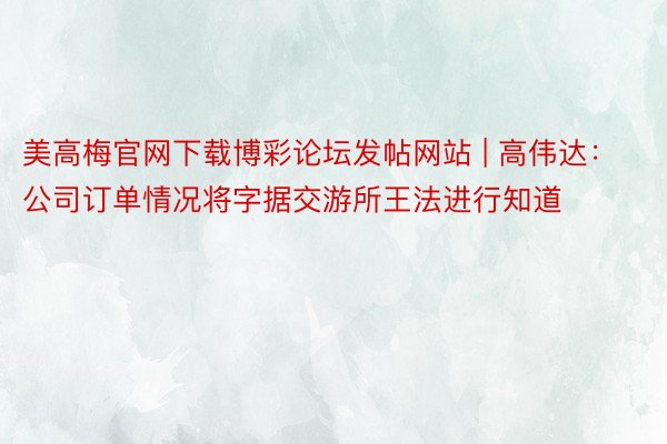 美高梅官网下载博彩论坛发帖网站 | 高伟达:公司订单情况将字据交游所王法进行知道